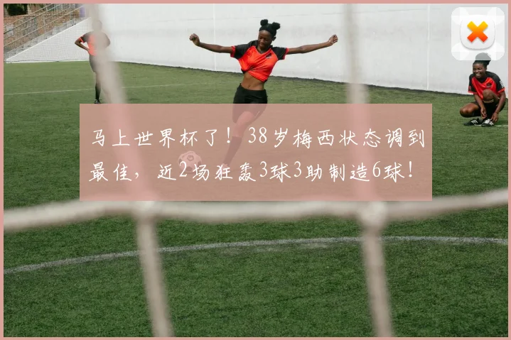 马上世界杯了！38岁梅西状态调到最佳，近2场狂轰3球3助制造6球！