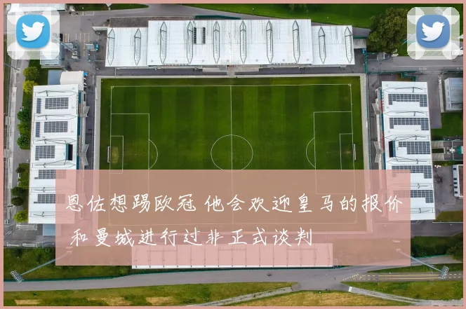 恩佐想踢欧冠 他会欢迎皇马的报价 和曼城进行过非正式谈判