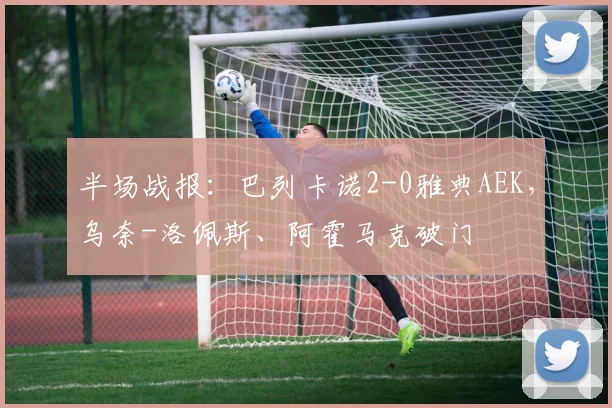 半场战报：巴列卡诺2-0雅典AEK，乌奈-洛佩斯、阿霍马克破门