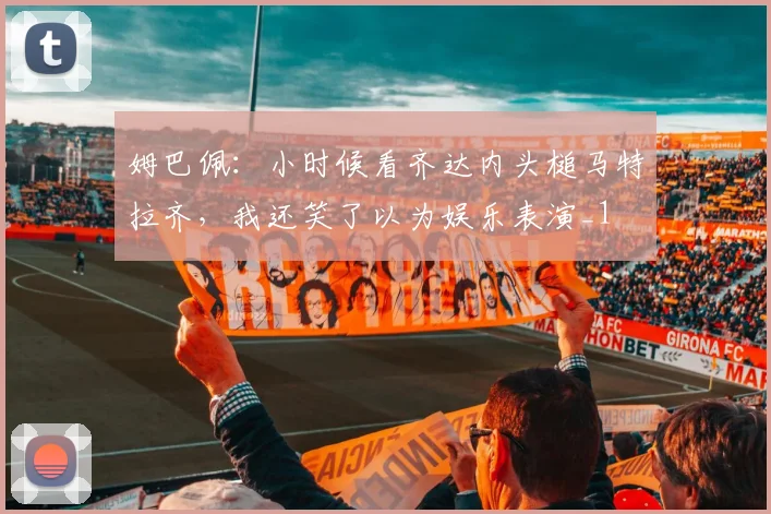 姆巴佩：小时候看齐达内头槌马特拉齐，我还笑了以为娱乐表演_1