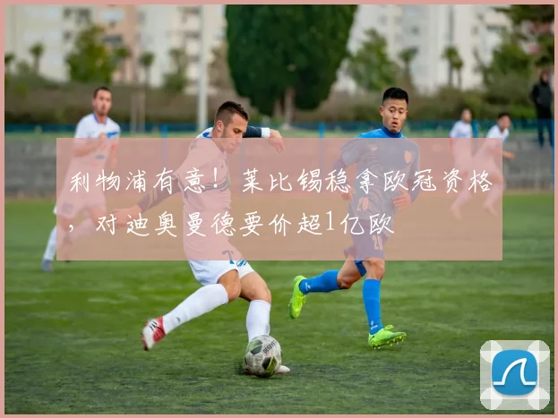 利物浦有意！莱比锡稳拿欧冠资格，对迪奥曼德要价超1亿欧