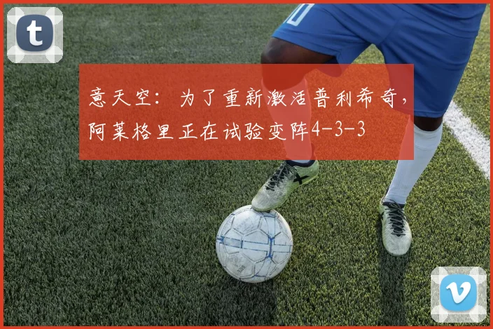 意天空：为了重新激活普利希奇，阿莱格里正在试验变阵4-3-3