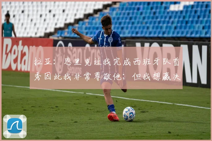 拉亚：恩里克让我完成西班牙队首秀因此我非常尊敬他；但我想赢决赛